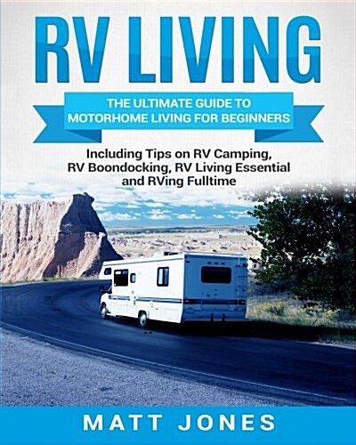 RV Living: The Ultimate Guide to Motorhome Living for Beginners Including Tips on RV Camping, RV Boondocking, RV Living Essential (Paperback)