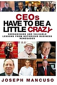 Ceos Have to Be a Little Crazy: Shenanigans and Valuable Lessons from Notorious Business Renegades (Paperback)