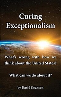 Curing Exceptionalism: Whats Wrong with How We Think about the United States? What Can We Do about It? (Paperback)