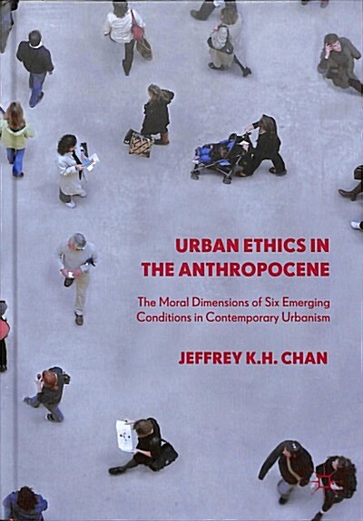 Urban Ethics in the Anthropocene: The Moral Dimensions of Six Emerging Conditions in Contemporary Urbanism (Hardcover, 2019)