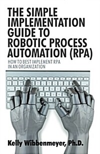The Simple Implementation Guide to Robotic Process Automation (Rpa): How to Best Implement Rpa in an Organization (Paperback)