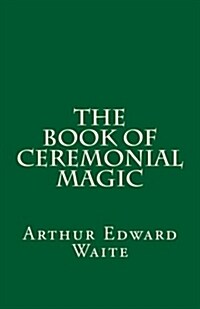 The Book of Ceremonial Magic (a Timeless Classic): By Arthur Edward Waite (Paperback)