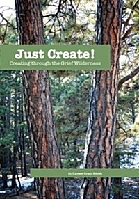 Just Create! Creating Through the Grief Wilderness (Paperback)