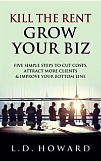 Kill the Rent Grow Your Biz: Five Simple Steps to Cut Costs, Attract More Clients & Improve Your Bottom Line (Paperback)