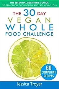 The 30 Day Vegan Whole Foods Challenge: The Essential Beginner`s Guide to Great Food, Good Health, and Easy Weight Loss; With 60 Compliant, Simple, an (Paperback)