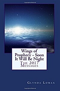 Wings of Prophecy - Soon It Will Be Night: The 2017 Messages (Paperback)