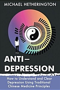 Anti-Depression: How to Understand and Clear Depression Using Traditional Chinese Medicine Principles (Paperback)