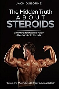 The Hidden Truth About Steroids: Everything You Need To Know About Anabolic Steroids - How To Use Steroids, Diary Of A User And Much More (Paperback)