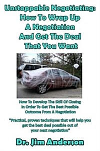 Unstoppable Negotiating: How to Wrap Up a Negotiation and Get the Deal That You: How to Develop the Skill of Closing in Order to Get the Best P (Paperback)