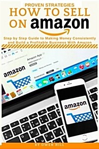 How to Sell on Amazon: Proven Strategies, Step by Step Guide to Making Money Consistently and Build a Profitable Business with Amazon (Paperback)