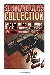 Survival Guns Collection: Gunsmithing at Home, DIY Silencer, Survival Weapons and Knives: (Survival Guide, Survival Gear, Prepping) (Paperback)