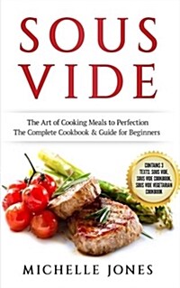 Sous Vide: The Art of Cooking Meals to Perfection - The Complete Cookbook & Guide for Beginners (Contains 3 Texts: Sous Vide, Sou (Paperback)
