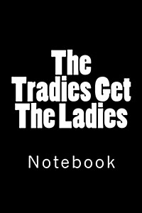The Tradies Get The Ladies: Notebook, 150 lined pages, softcover, 6 x 9 (Paperback)