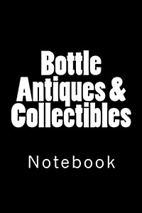 Bottle Antiques & Collectibles: Notebook, 150 lined pages, softcover, 6 x 9 (Paperback)