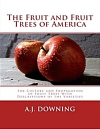 The Fruit and Fruit Trees of America: The Culture and Propagation of Fruit Trees with Descriptions of the Varieties (Paperback)