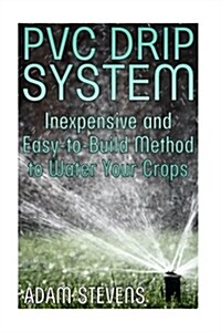 PVC Drip System: Inexpensive and Easy-To-Build Method to Water Your Crops: (Gardening Guide, Homesteading Guide) (Paperback)