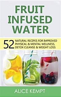 Fruit Infused Water: 52 Natural Recipes for Improved Physical & Mental Wellness, Detox Cleanse & Weight Loss (Paperback)