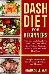 Dash Diet for Beginners: The Essentials Guide Daily Dash for Weight Loss, Build Muscle and Live Healthier, Complete Guide with Pictures, Tips & (Paperback)