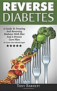 Reverse Diabetes: A Guide to Treating and Reversing Diabetes with Diet and a Proven Cure Plan to Lower Your Blood Sugar (Paperback)