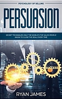 Persuasion: Psychology of Selling - Secret Techniques Only the Worlds Top Sales People Know to Close the Deal Every Time (Influen (Paperback)