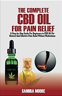 The Complete CBD Oil for Pain Relief: A Step-By-Step Guide for Beginners to CBD Oil for Natural and Effective Pain Relief Without Medications (Paperback)