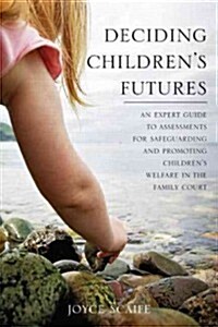 Deciding Childrens Futures : An Expert Guide to Assessments for Safeguarding and Promoting Childrens Welfare in the Family Court (Paperback)