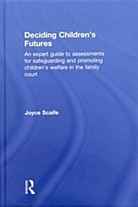 Deciding Childrens Futures : An Expert Guide to Assessments for Safeguarding and Promoting Childrens Welfare in the Family Court (Hardcover)