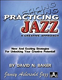 Practicing Jazz -- A Creative Approach: New and Exciting Strategies for Unlocking Your Creative Potential! (Paperback)