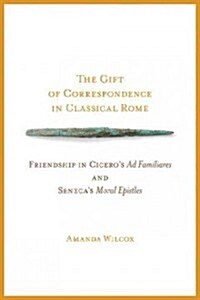 The Gift of Correspondence in Classical Rome: Friendship in Ciceros Ad Familiares and Senecas Moral Epistles (Paperback)