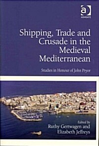 Shipping, Trade and Crusade in the Medieval Mediterranean : Studies in Honour of John Pryor (Hardcover)