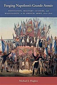 Forging Napoleons Grande Arm?: Motivation, Military Culture, and Masculinity in the French Army, 1800-1808 (Hardcover)
