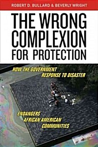 The Wrong Complexion for Protection: How the Government Response to Disaster Endangers African American Communities (Hardcover)