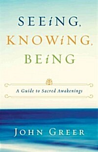 Seeing, Knowing, Being: A Guide to Sacred Awakenings (Paperback)