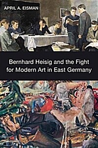 Bernhard Heisig and the Fight for Modern Art in East Germany (Hardcover)