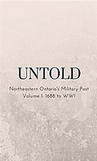 Untold: Northeastern Ontarios Military Past, Volume 1, 1662-Wwi (Paperback)