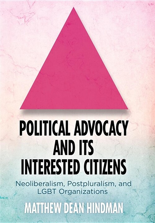 Political Advocacy and Its Interested Citizens: Neoliberalism, Postpluralism, and Lgbt Organizations (Hardcover)