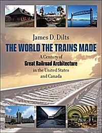 The World the Trains Made: A Century of Great Railroad Architecture in the United States and Canada (Hardcover)