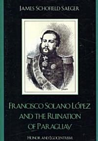 Francisco Solano L?ez and the Ruination of Paraguay: Honor and Egocentrism (Paperback)