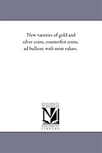 New Varieties of Gold and Silver Coins, Counterfeit Coins, Ad Bullion; With Mint Values. (Paperback)