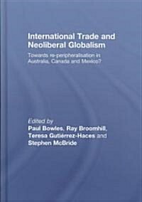International Trade and Neoliberal Globalism : Towards Re-peripheralisation in Australia, Canada and Mexico? (Hardcover)