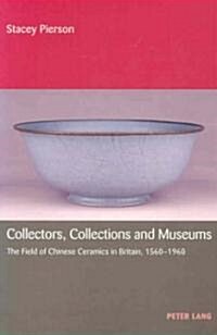 Collectors, Collections and Museums: The Field of Chinese Ceramics in Britain, 1560-1960 (Paperback)