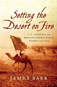 Setting the Desert on Fire: T. E. Lawrence and Britains Secret War in Arabia, 1916-1918 (Hardcover)