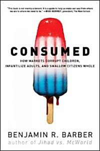 Consumed: How Markets Corrupt Children, Infantilize Adults, and Swallow Citizens Whole (Paperback)