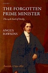 The Forgotten Prime Minister: The 14th Earl of Derby : Volume I: Ascent, 1799-1851 (Hardcover)