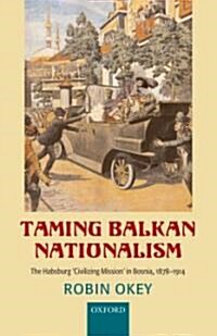 Taming Balkan Nationalism : The Habsburg Civilizing Mission in Bosnia 1878-1914 (Hardcover)