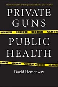 Private Guns, Public Health: A Dramatic New Plan for Ending Americas Epidemic of Gun Violence (Hardcover)