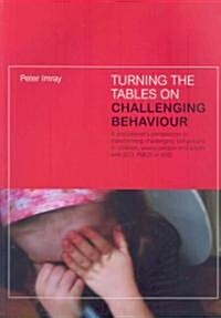 Turning the Tables on Challenging Behaviour : A Practitioners Perspective to Transforming Challenging Behaviours in Children, Young People and Adults (Hardcover)