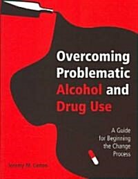 Overcoming Problematic Alcohol and Drug Use : A Guide for Beginning the Change Process (Paperback)