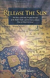 Release the Sun: The Story of the Bab, Prophet-Herald of the Bahai Faith, and the Extraordinary Time in Which He Lived (Paperback)
