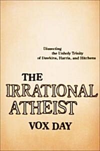 The Irrational Atheist: Dissecting the Unholy Trinity of Dawkins, Harris, and Hitchens (Hardcover)